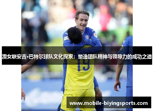 澳女联安吉·巴特尔球队文化探索:塑造团队精神与领导力的成功之道 澳女联安吉·巴特尔球队文化探索:塑造团队精神与领导力的成功之道