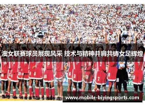 澳女联赛球员展现风采 技术与精神并肩共铸女足辉煌 澳女联赛球员展现风采 技术与精神并肩共铸女足辉煌