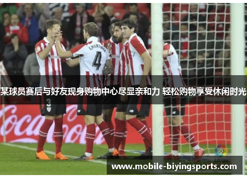 某球员赛后与好友现身购物中心尽显亲和力 轻松购物享受休闲时光 某球员赛后与好友现身购物中心尽显亲和力 轻松购物享受休闲时光