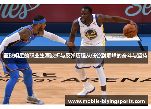 篮球明星的职业生涯波折与反弹历程从低谷到巅峰的奋斗与坚持 篮球明星的职业生涯波折与反弹历程从低谷到巅峰的奋斗与坚持