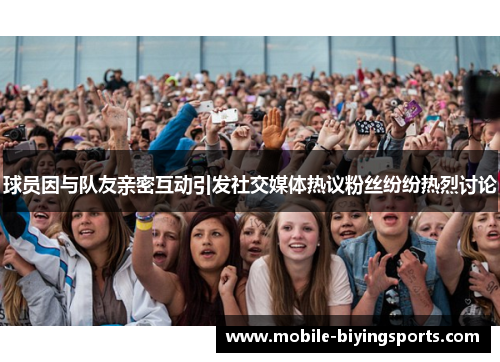 球员因与队友亲密互动引发社交媒体热议粉丝纷纷热烈讨论 球员因与队友亲密互动引发社交媒体热议粉丝纷纷热烈讨论