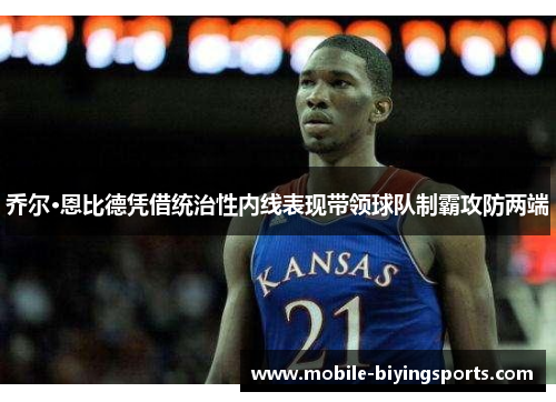 乔尔·恩比德凭借统治性内线表现带领球队制霸攻防两端 乔尔·恩比德凭借统治性内线表现带领球队制霸攻防两端