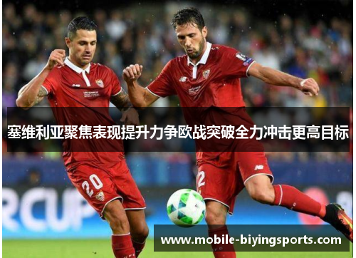 塞维利亚聚焦表现提升力争欧战突破全力冲击更高目标 塞维利亚聚焦表现提升力争欧战突破全力冲击更高目标