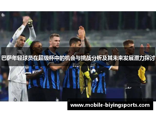 巴萨年轻球员在超级杯中的机会与挑战分析及其未来发展潜力探讨 巴萨年轻球员在超级杯中的机会与挑战分析及其未来发展潜力探讨