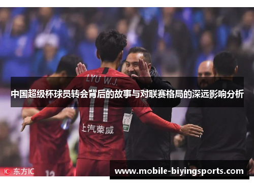 中国超级杯球员转会背后的故事与对联赛格局的深远影响分析 中国超级杯球员转会背后的故事与对联赛格局的深远影响分析