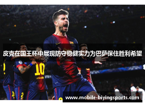 皮克在国王杯中展现防守稳健实力为巴萨保住胜利希望 皮克在国王杯中展现防守稳健实力为巴萨保住胜利希望