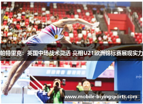 帕特里克:英国中场战术灵活 亮相U21欧洲锦标赛展现实力 帕特里克:英国中场战术灵活 亮相U21欧洲锦标赛展现实力