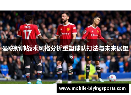 曼联新帅战术风格分析重塑球队打法与未来展望 曼联新帅战术风格分析重塑球队打法与未来展望