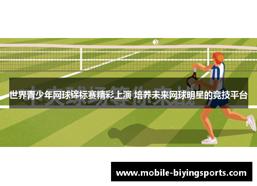世界青少年网球锦标赛精彩上演 培养未来网球明星的竞技平台 世界青少年网球锦标赛精彩上演 培养未来网球明星的竞技平台