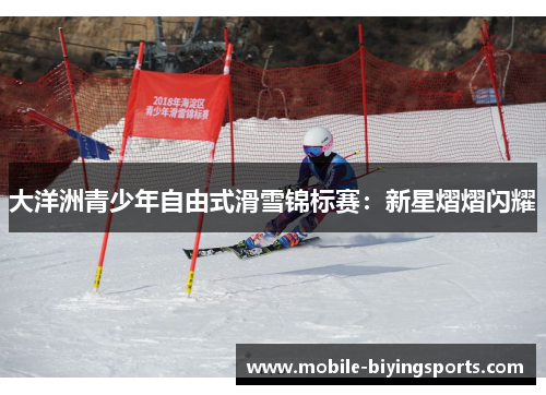 大洋洲青少年自由式滑雪锦标赛:新星熠熠闪耀 大洋洲青少年自由式滑雪锦标赛:新星熠熠闪耀