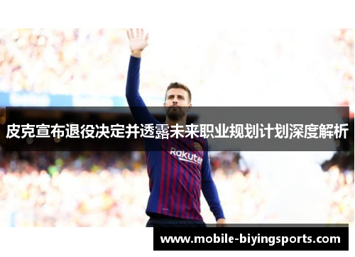皮克宣布退役决定并透露未来职业规划计划深度解析 皮克宣布退役决定并透露未来职业规划计划深度解析