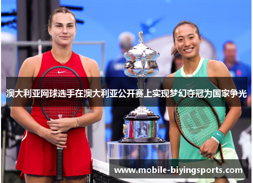 澳大利亚网球选手在澳大利亚公开赛上实现梦幻夺冠为国家争光