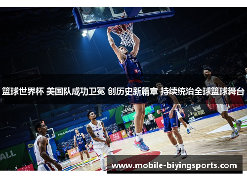 篮球世界杯 美国队成功卫冕 创历史新篇章 持续统治全球篮球舞台 篮球世界杯 美国队成功卫冕 创历史新篇章 持续统治全球篮球舞台