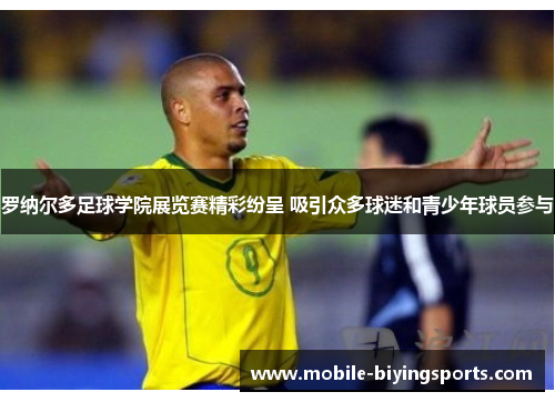 罗纳尔多足球学院展览赛精彩纷呈 吸引众多球迷和青少年球员参与 罗纳尔多足球学院展览赛精彩纷呈 吸引众多球迷和青少年球员参与