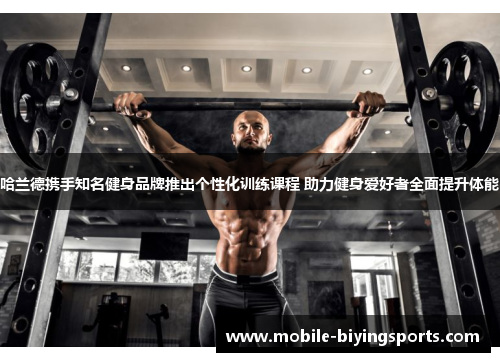 哈兰德携手知名健身品牌推出个性化训练课程 助力健身爱好者全面提升体能 哈兰德携手知名健身品牌推出个性化训练课程 助力健身爱好者全面提升体能