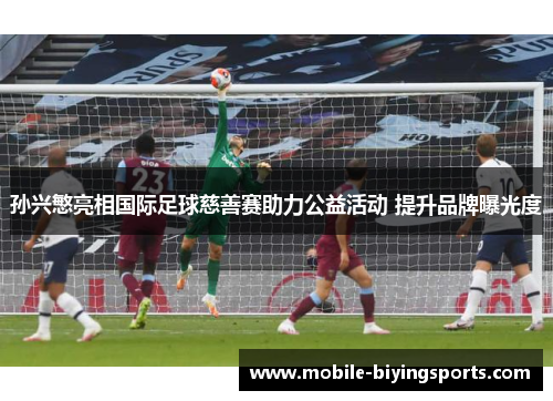 孙兴慜亮相国际足球慈善赛助力公益活动 提升品牌曝光度 孙兴慜亮相国际足球慈善赛助力公益活动 提升品牌曝光度