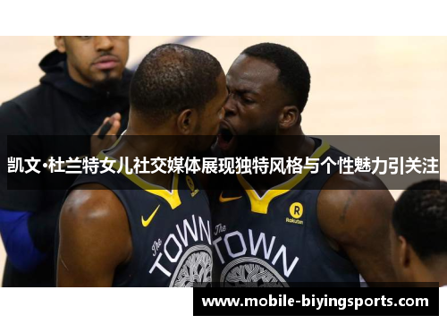 凯文·杜兰特女儿社交媒体展现独特风格与个性魅力引关注 凯文·杜兰特女儿社交媒体展现独特风格与个性魅力引关注