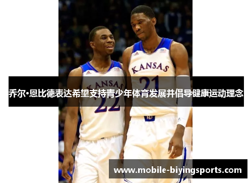 乔尔·恩比德表达希望支持青少年体育发展并倡导健康运动理念 乔尔·恩比德表达希望支持青少年体育发展并倡导健康运动理念