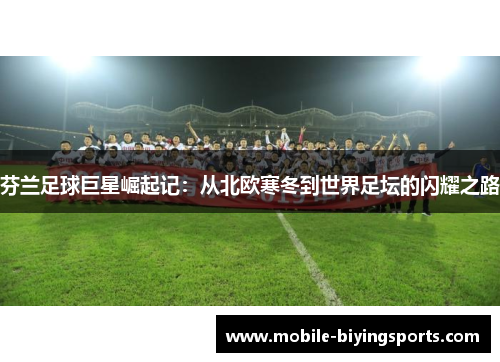 芬兰足球巨星崛起记:从北欧寒冬到世界足坛的闪耀之路 芬兰足球巨星崛起记:从北欧寒冬到世界足坛的闪耀之路
