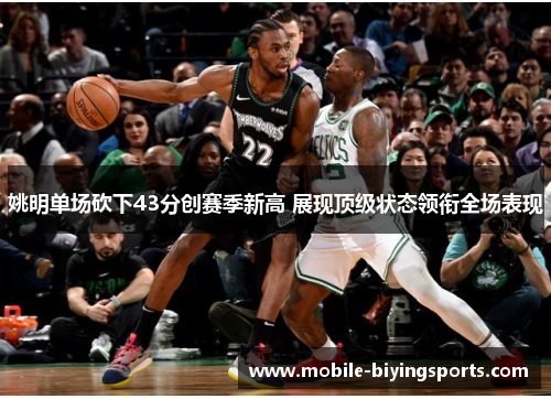 姚明单场砍下43分创赛季新高 展现顶级状态领衔全场表现 姚明单场砍下43分创赛季新高 展现顶级状态领衔全场表现