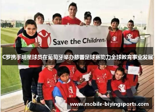 C罗携手明星球员在葡萄牙举办慈善足球赛助力全球教育事业发展 C罗携手明星球员在葡萄牙举办慈善足球赛助力全球教育事业发展