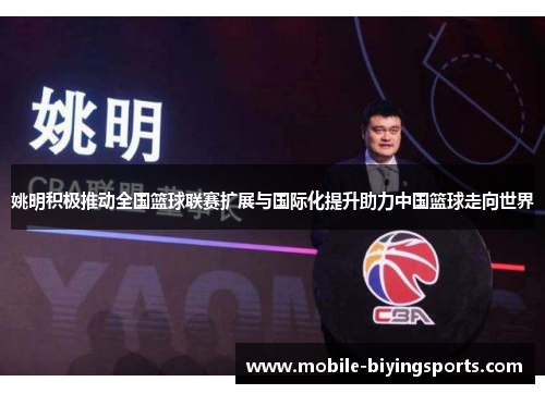 姚明积极推动全国篮球联赛扩展与国际化提升助力中国篮球走向世界 姚明积极推动全国篮球联赛扩展与国际化提升助力中国篮球走向世界