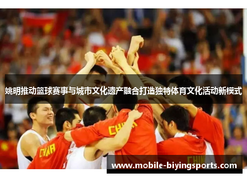 姚明推动篮球赛事与城市文化遗产融合打造独特体育文化活动新模式 姚明推动篮球赛事与城市文化遗产融合打造独特体育文化活动新模式