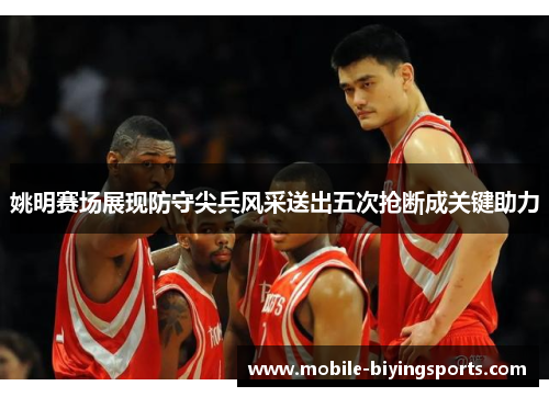 姚明赛场展现防守尖兵风采送出五次抢断成关键助力 姚明赛场展现防守尖兵风采送出五次抢断成关键助力