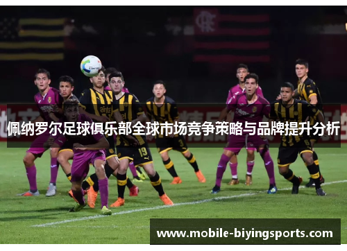佩纳罗尔足球俱乐部全球市场竞争策略与品牌提升分析 佩纳罗尔足球俱乐部全球市场竞争策略与品牌提升分析