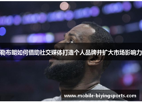 勒布朗如何借助社交媒体打造个人品牌并扩大市场影响力 勒布朗如何借助社交媒体打造个人品牌并扩大市场影响力