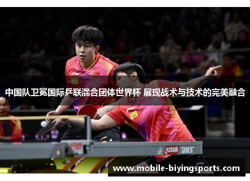 中国队卫冕国际乒联混合团体世界杯 展现战术与技术的完美融合 中国队卫冕国际乒联混合团体世界杯 展现战术与技术的完美融合