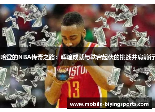 哈登的NBA传奇之路:辉煌成就与跌宕起伏的挑战并肩前行 哈登的NBA传奇之路:辉煌成就与跌宕起伏的挑战并肩前行