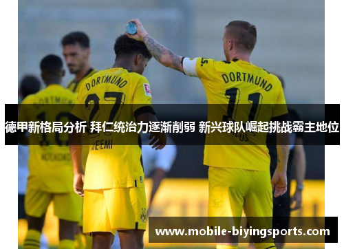 德甲新格局分析 拜仁统治力逐渐削弱 新兴球队崛起挑战霸主地位 德甲新格局分析 拜仁统治力逐渐削弱 新兴球队崛起挑战霸主地位