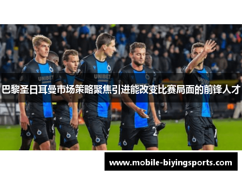 巴黎圣日耳曼市场策略聚焦引进能改变比赛局面的前锋人才 巴黎圣日耳曼市场策略聚焦引进能改变比赛局面的前锋人才