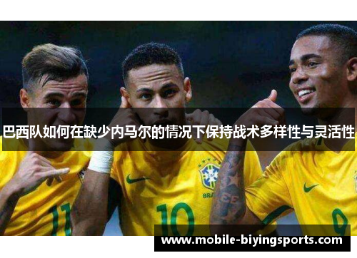 巴西队如何在缺少内马尔的情况下保持战术多样性与灵活性 巴西队如何在缺少内马尔的情况下保持战术多样性与灵活性