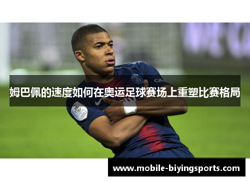 姆巴佩的速度如何在奥运足球赛场上重塑比赛格局 姆巴佩的速度如何在奥运足球赛场上重塑比赛格局