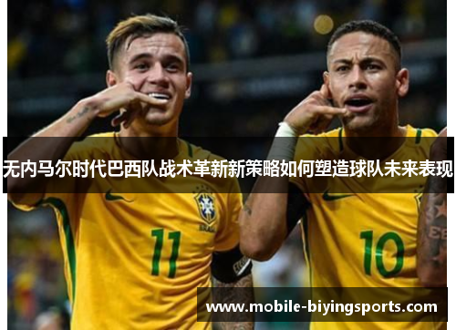 无内马尔时代巴西队战术革新新策略如何塑造球队未来表现 无内马尔时代巴西队战术革新新策略如何塑造球队未来表现