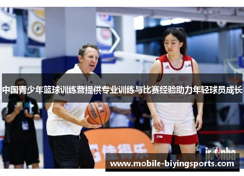 中国青少年篮球训练营提供专业训练与比赛经验助力年轻球员成长 中国青少年篮球训练营提供专业训练与比赛经验助力年轻球员成长