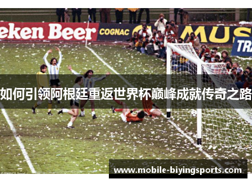 如何引领阿根廷重返世界杯巅峰成就传奇之路 如何引领阿根廷重返世界杯巅峰成就传奇之路