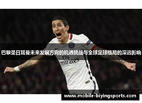 巴黎圣日耳曼未来发展方向的机遇挑战与全球足球格局的深远影响 巴黎圣日耳曼未来发展方向的机遇挑战与全球足球格局的深远影响