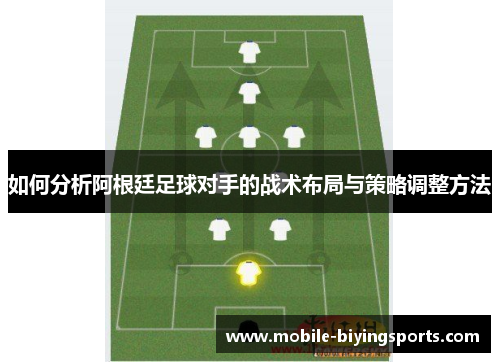 如何分析阿根廷足球对手的战术布局与策略调整方法 如何分析阿根廷足球对手的战术布局与策略调整方法