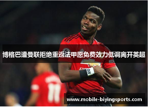 博格巴遭曼联拒绝重返法甲愿免费效力低调离开英超 博格巴遭曼联拒绝重返法甲愿免费效力低调离开英超