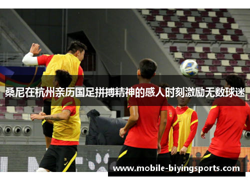 桑尼在杭州亲历国足拼搏精神的感人时刻激励无数球迷 桑尼在杭州亲历国足拼搏精神的感人时刻激励无数球迷