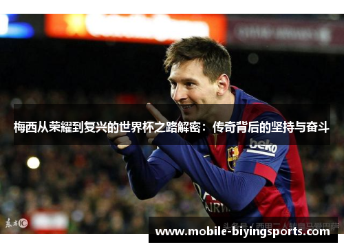 梅西从荣耀到复兴的世界杯之路解密：传奇背后的坚持与奋斗