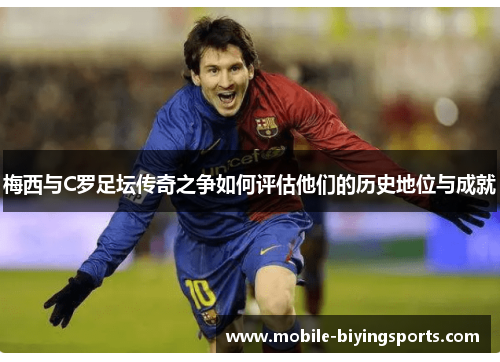 梅西与C罗足坛传奇之争如何评估他们的历史地位与成就 梅西与C罗足坛传奇之争如何评估他们的历史地位与成就