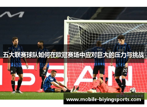 五大联赛球队如何在欧冠赛场中应对巨大的压力与挑战 五大联赛球队如何在欧冠赛场中应对巨大的压力与挑战