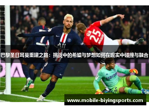 巴黎圣日耳曼重建之路:挑战中的希望与梦想如何在现实中碰撞与融合 巴黎圣日耳曼重建之路:挑战中的希望与梦想如何在现实中碰撞与融合