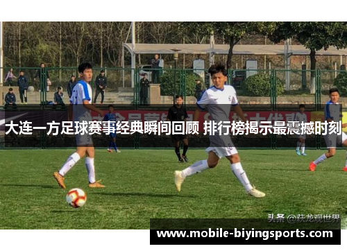 大连一方足球赛事经典瞬间回顾 排行榜揭示最震撼时刻 大连一方足球赛事经典瞬间回顾 排行榜揭示最震撼时刻