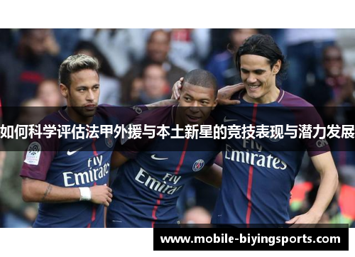 如何科学评估法甲外援与本土新星的竞技表现与潜力发展 如何科学评估法甲外援与本土新星的竞技表现与潜力发展