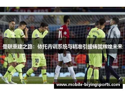曼联重建之路:依托青训系统与精准引援铸就辉煌未来 曼联重建之路:依托青训系统与精准引援铸就辉煌未来
